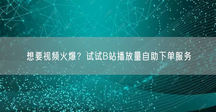 想要视频火爆？试试B站播放量自助下单服务