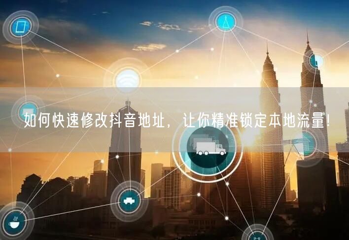 如何快速修改抖音地址，让你精准锁定本地流量！