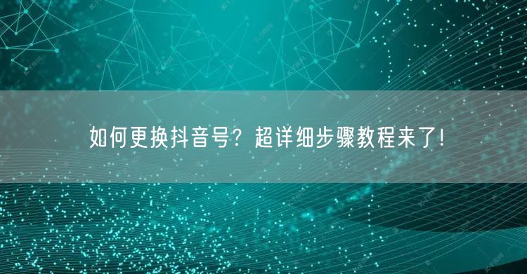 如何更换抖音号？超详细步骤教程来了！