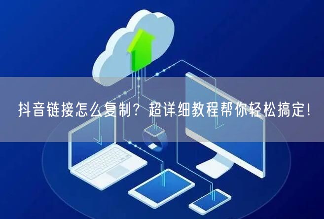 抖音链接怎么复制？超详细教程帮你轻松搞定