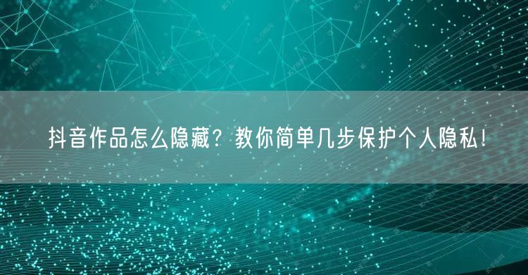 抖音作品怎么隐藏？教你简单几步保护个人隐