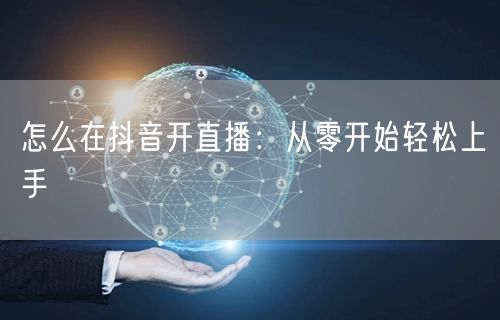 怎么在抖音开直播：从零开始轻松上手