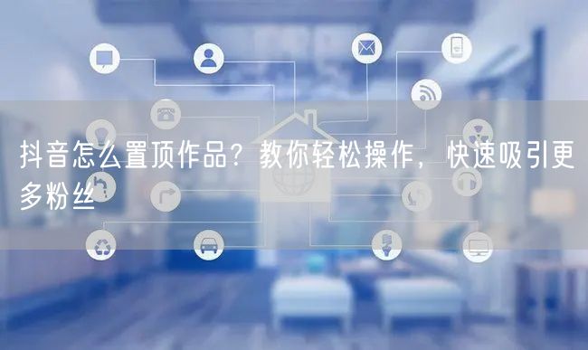 抖音怎么置顶作品？教你轻松操作，快速吸引