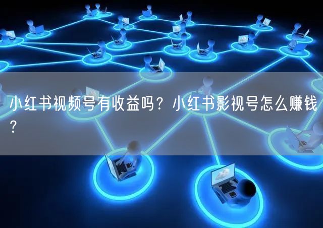 小红书视频号有收益吗？小红书影视号怎么赚钱？