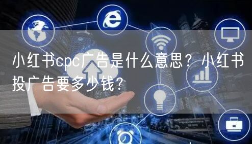 小红书cpc广告是什么意思？小红书投广告要多少钱？