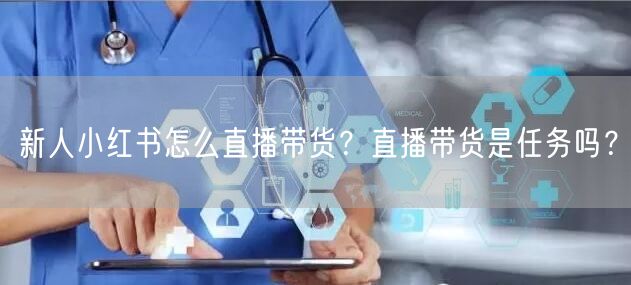 新人小红书怎么直播带货？直播带货是任务吗