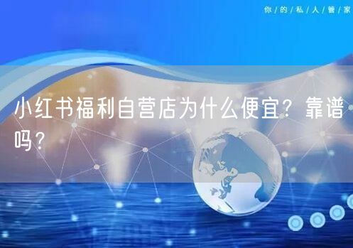 小红书福利自营店为什么便宜？靠谱吗？