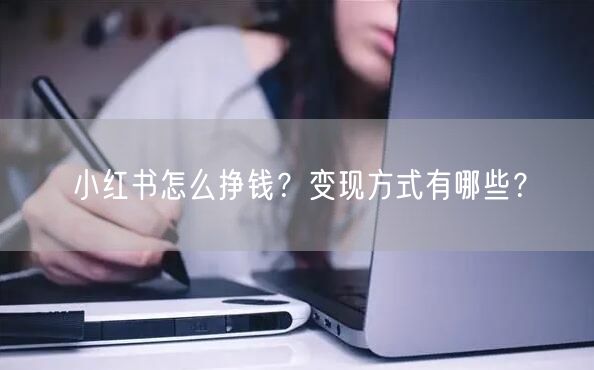 小红书怎么挣钱？变现方式有哪些？