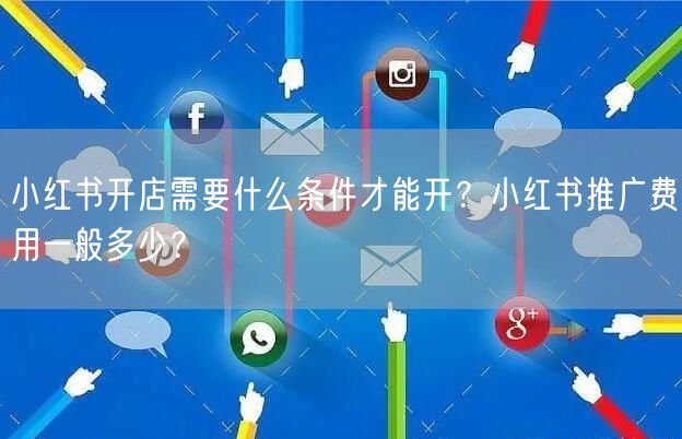 小红书开店需要什么条件才能开？小红书推广费用一般多少？