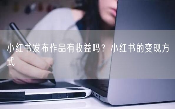 小红书发布作品有收益吗？小红书的变现方式