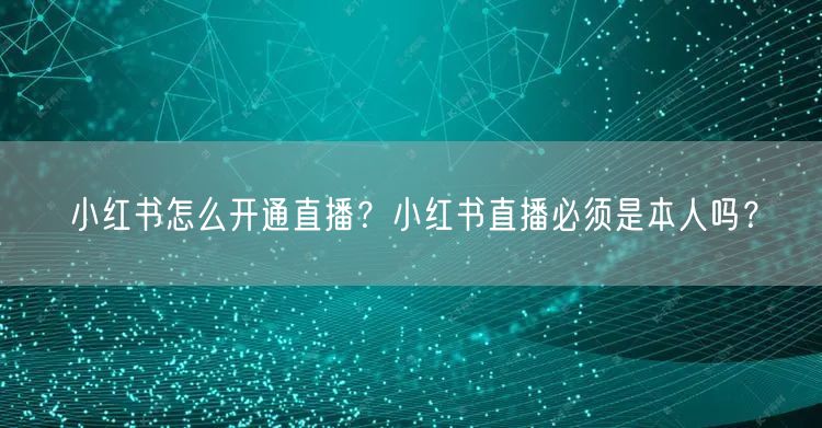 小红书怎么开通直播？小红书直播必须是本人
