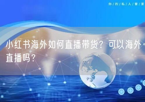 小红书海外如何直播带货？可以海外直播吗？