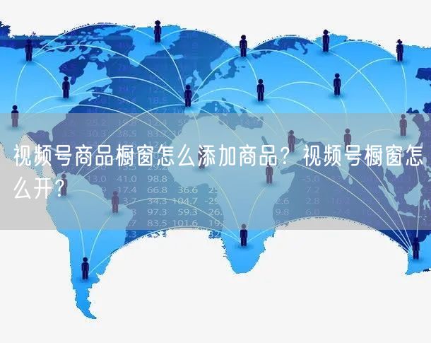 视频号商品橱窗怎么添加商品？视频号橱窗怎