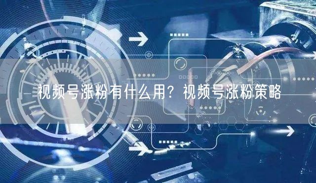 视频号涨粉有什么用？视频号涨粉策略