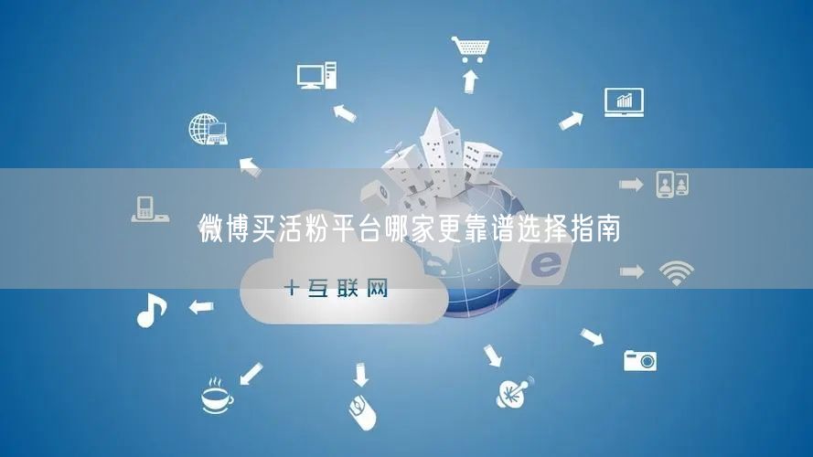 微博买活粉平台哪家更靠谱选择指南