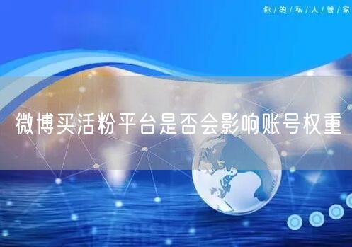 微博买活粉平台是否会影响账号权重