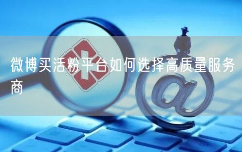 微博买活粉平台如何选择高质量服务商