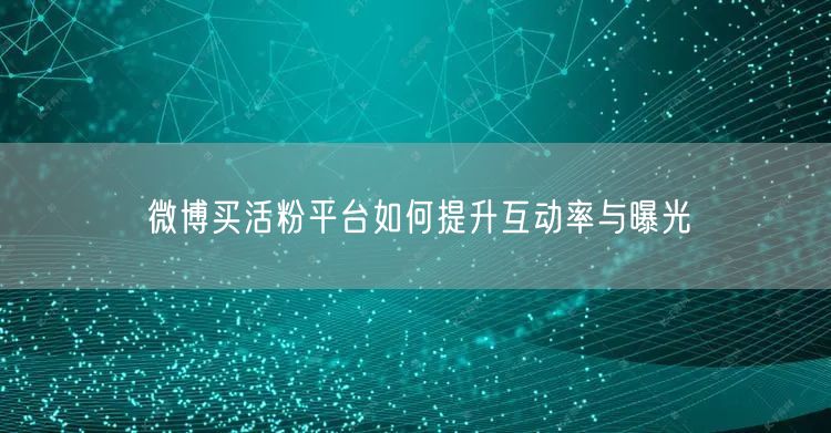 微博买活粉平台如何提升互动率与曝光