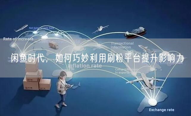闲鱼时代，如何巧妙利用刷粉平台提升影响力