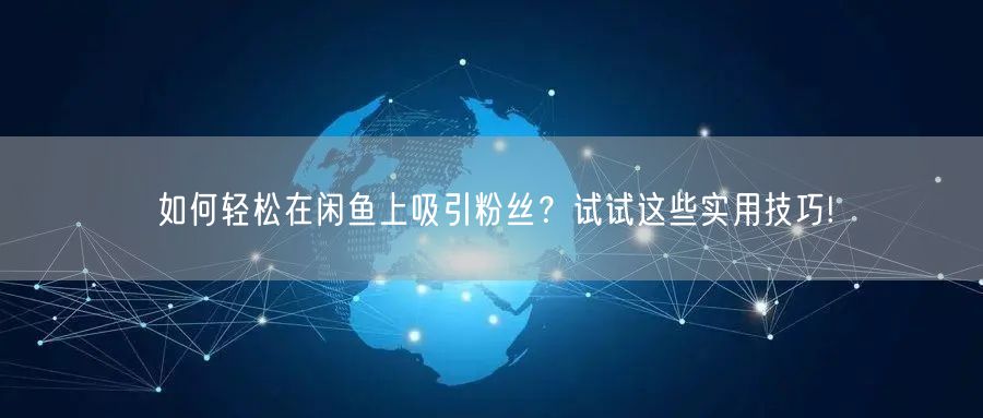 如何轻松在闲鱼上吸引粉丝？试试这些实用技巧!