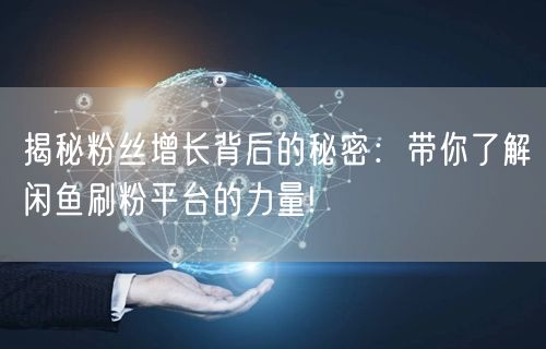 揭秘粉丝增长背后的秘密：带你了解闲鱼刷粉平台的力量!