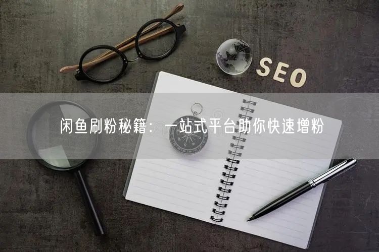 闲鱼刷粉秘籍：一站式平台助你快速增粉