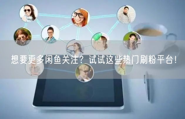 想要更多闲鱼关注？试试这些热门刷粉平台！