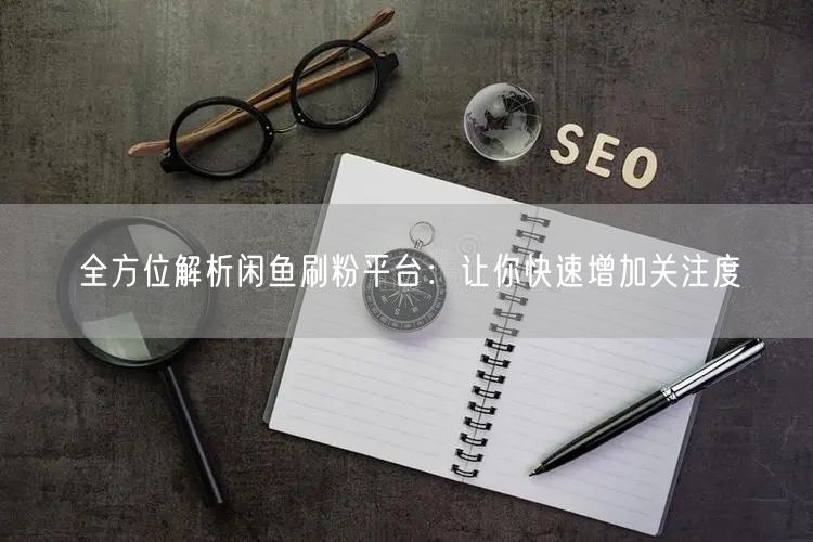 全方位解析闲鱼刷粉平台：让你快速增加关注度