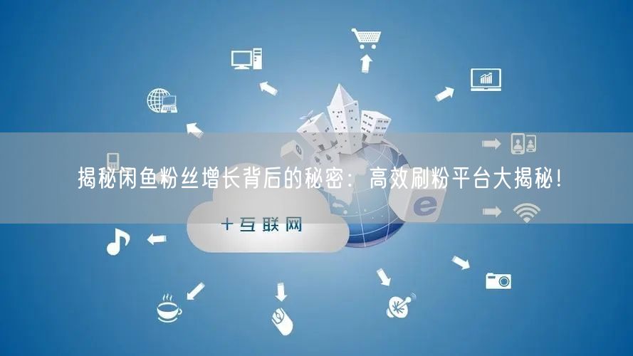 揭秘闲鱼粉丝增长背后的秘密：高效刷粉平台大揭秘！