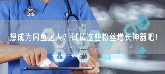 想成为闲鱼达人？试试这些粉丝增长神器吧！