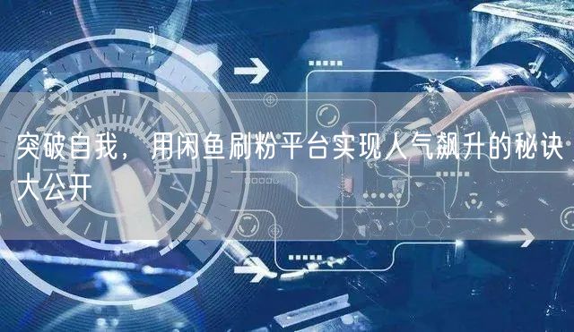 突破自我，用闲鱼刷粉平台实现人气飙升的秘诀大公开
