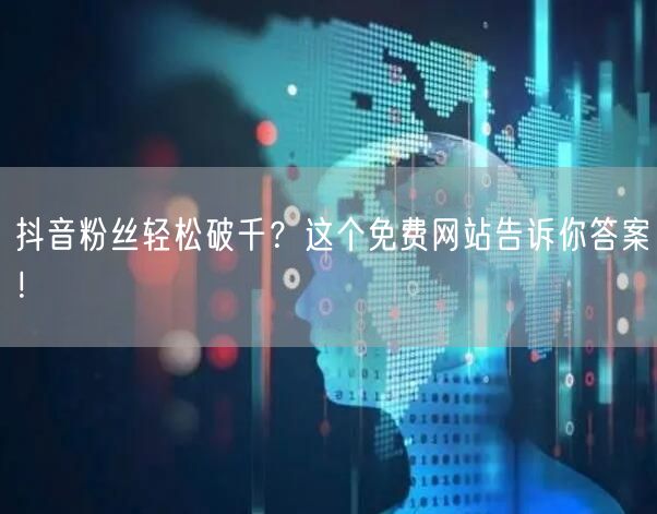 抖音粉丝轻松破千？这个免费网站告诉你答案！