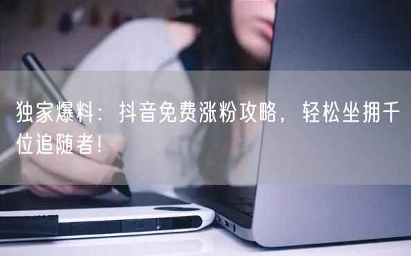 独家爆料：抖音免费涨粉攻略，轻松坐拥千位追随者！