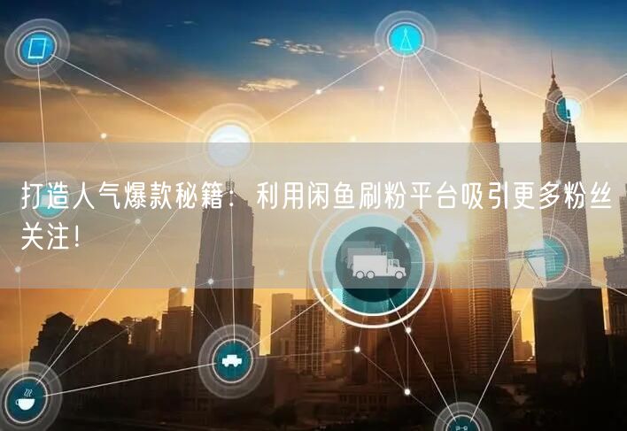 打造人气爆款秘籍：利用闲鱼刷粉平台吸引更