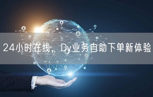 24小时在线，Dy业务自助下单新体验
