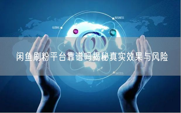 闲鱼刷粉平台靠谱吗揭秘真实效果与风险