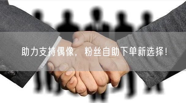 助力支持偶像，粉丝自助下单新选择！