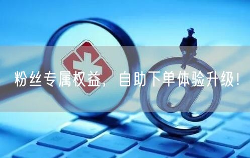 粉丝专属权益，自助下单体验升级！