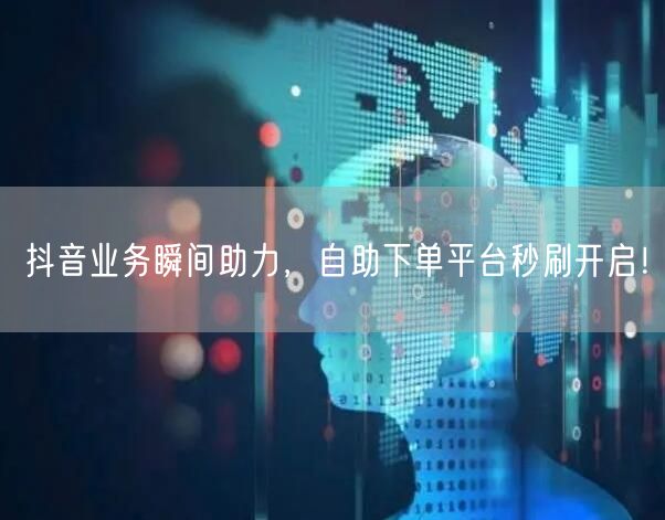 抖音业务瞬间助力，自助下单平台秒刷开启！