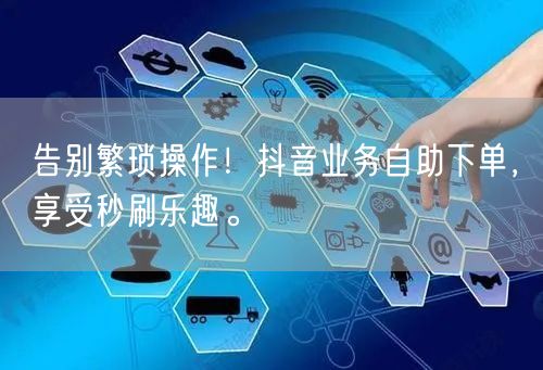 告别繁琐操作！抖音业务自助下单，享受秒刷乐趣。