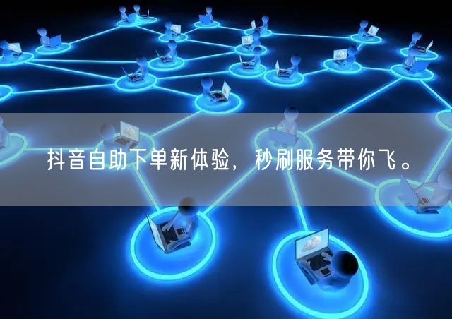 抖音自助下单新体验，秒刷服务带你飞。