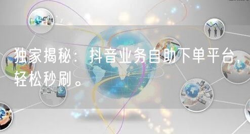 独家揭秘：抖音业务自助下单平台，轻松秒刷。