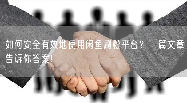 如何安全有效地使用闲鱼刷粉平台？一篇文章