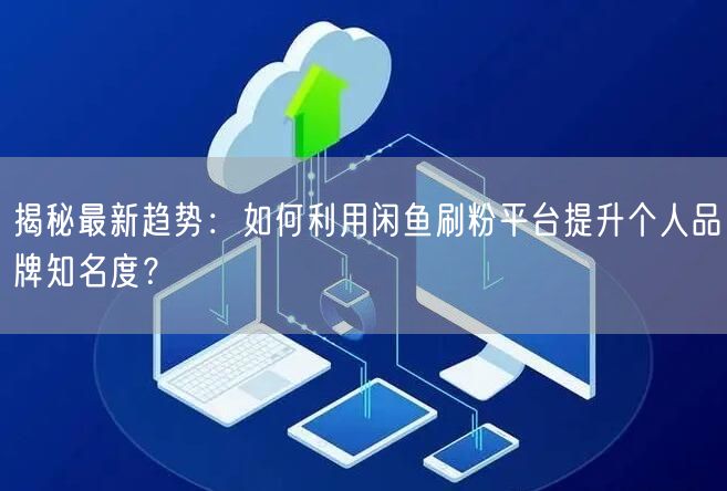 揭秘最新趋势：如何利用闲鱼刷粉平台提升个人品牌知名度？