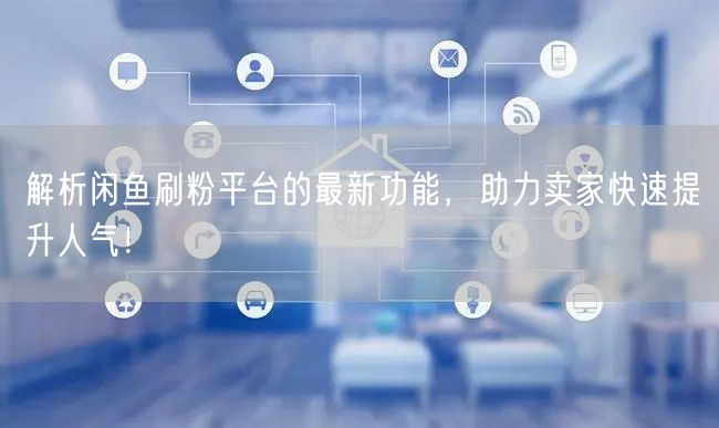 解析闲鱼刷粉平台的最新功能，助力卖家快速