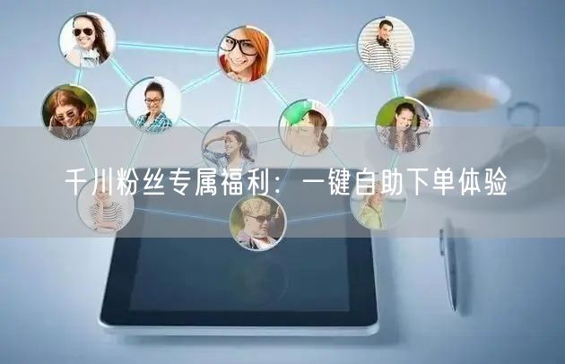 千川粉丝专属福利：一键自助下单体验