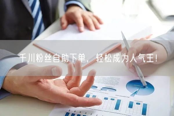 千川粉丝自助下单，轻松成为人气王！