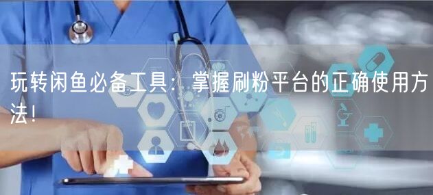 玩转闲鱼必备工具：掌握刷粉平台的正确使用