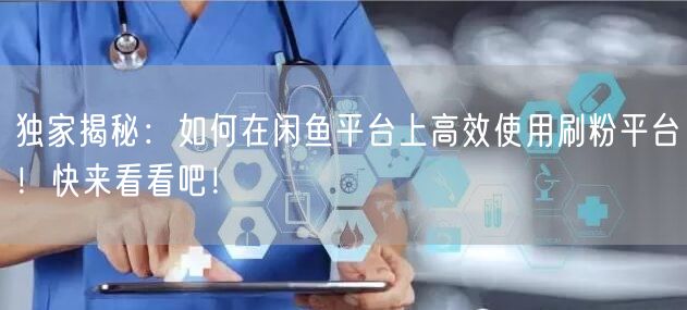 独家揭秘：如何在闲鱼平台上高效使用刷粉平