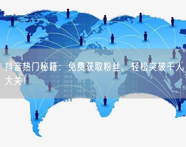 抖音热门秘籍：免费获取粉丝，轻松突破千人大关！